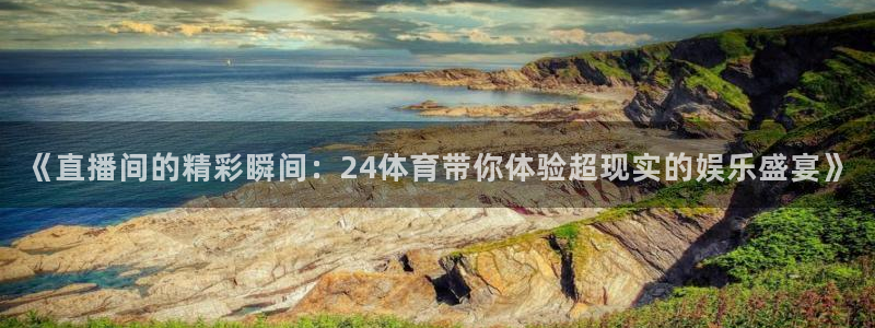 《直播间的精彩瞬间：24体育带你体验超现实的娱乐盛宴》