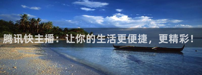 腾讯快主播：让你的生活更便捷，更精彩！